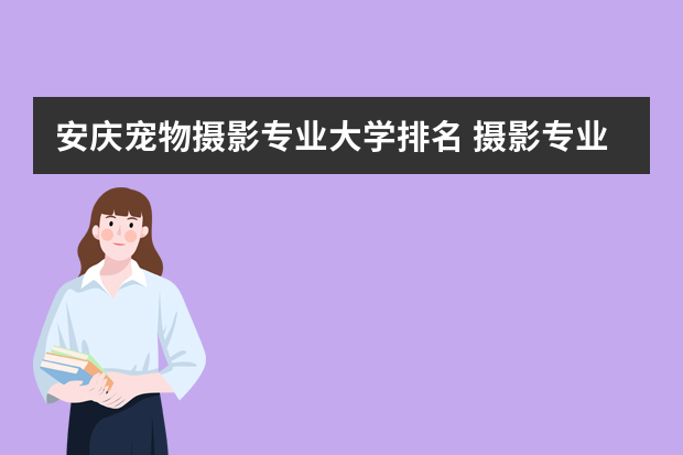 安庆宠物摄影专业大学排名 摄影专业最好的大学